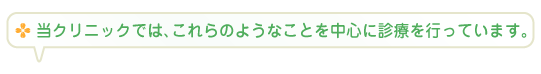 当クリニックでは、これらのようなことを中心に診療を行っています。