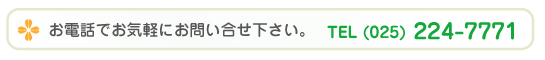 お電話でお気軽にお問い合せ下さい。｜TEL (025) 224-7771